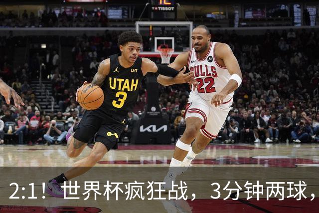 2:1！世界杯疯狂战，3分钟两球，英格兰半场领先东道主，冲击八强